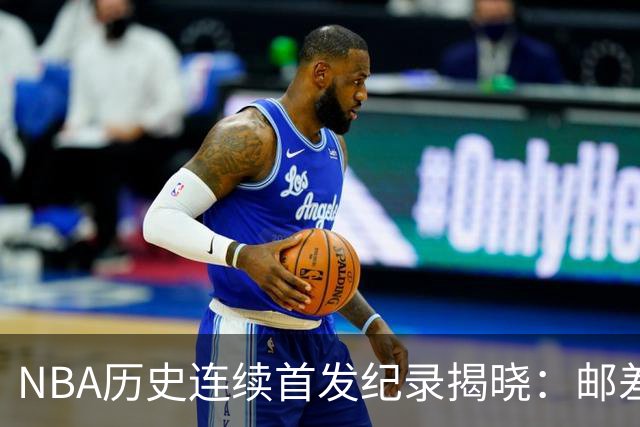 NBA历史连续首发纪录揭晓：邮差领衔，保罗与詹姆斯位列前茅